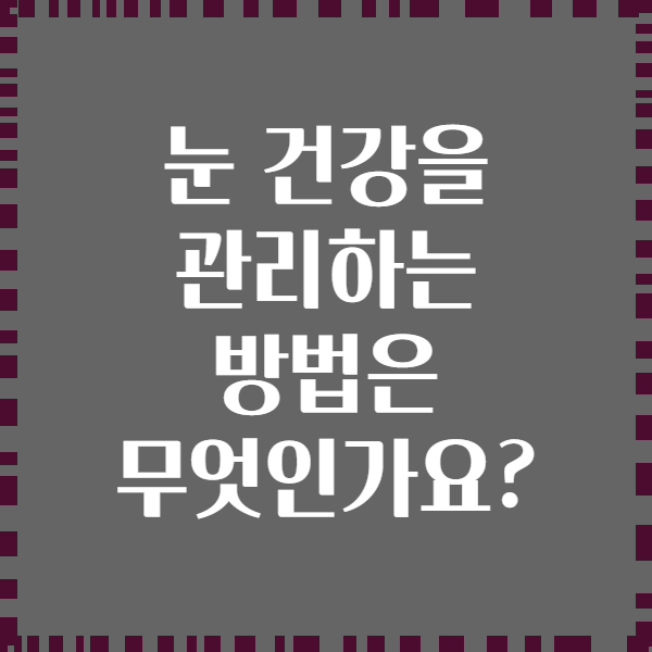 눈 건강을 관리하는 방법은 무엇인가요?