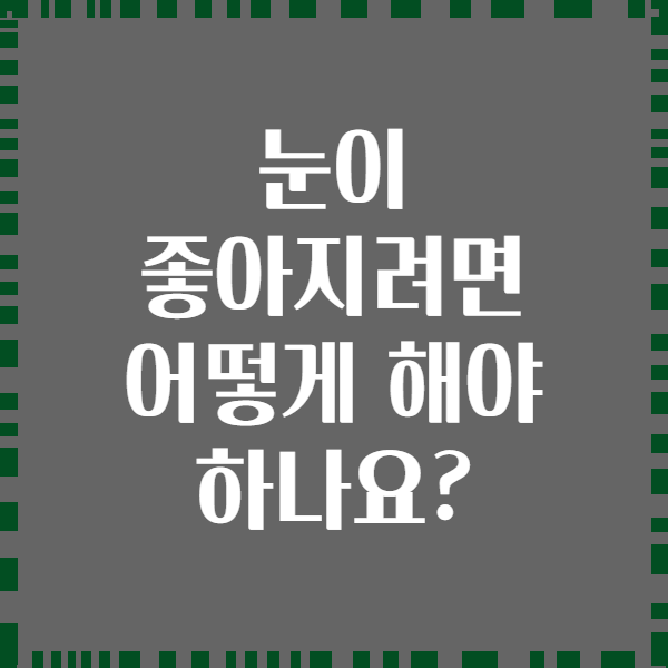 눈이 좋아지려면 어떻게 해야 하나요?