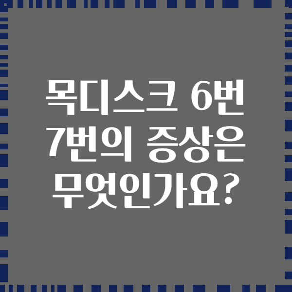 목디스크 6번 7번의 증상은 무엇인가요?