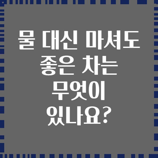 물 대신 마셔도 좋은 차는 무엇이 있나요?