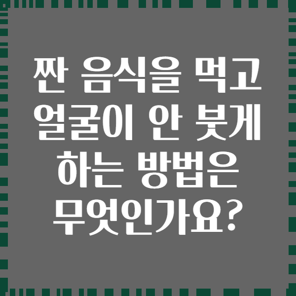 짠 음식을 먹고 얼굴이 안 붓게 하는 방법은 무엇인가요?