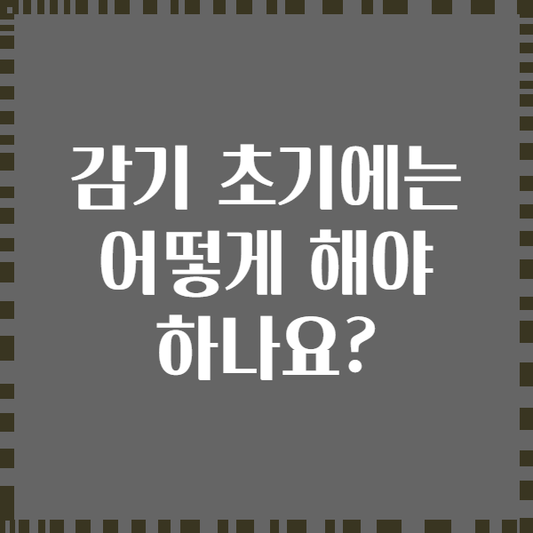 감기 초기에는 어떻게 해야 하나요?