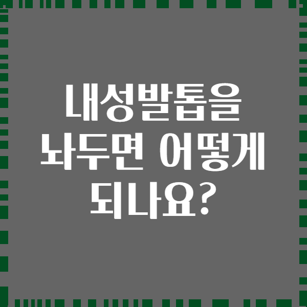 내성발톱을 놔두면 어떻게 되나요?