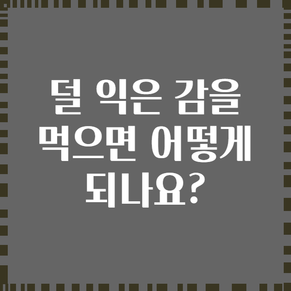 덜 익은 감을 먹으면 어떻게 되나요?