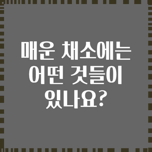 매운 채소에는 어떤 것들이 있나요?