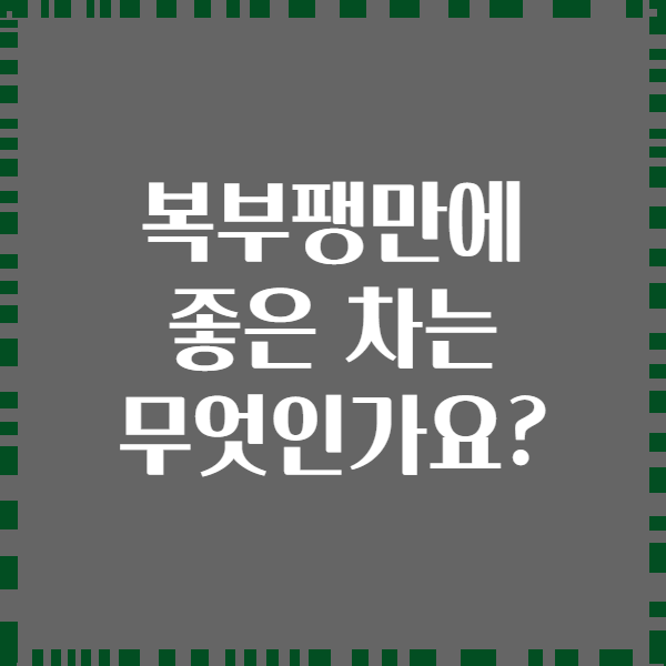 복부팽만에 좋은 차는 무엇인가요?