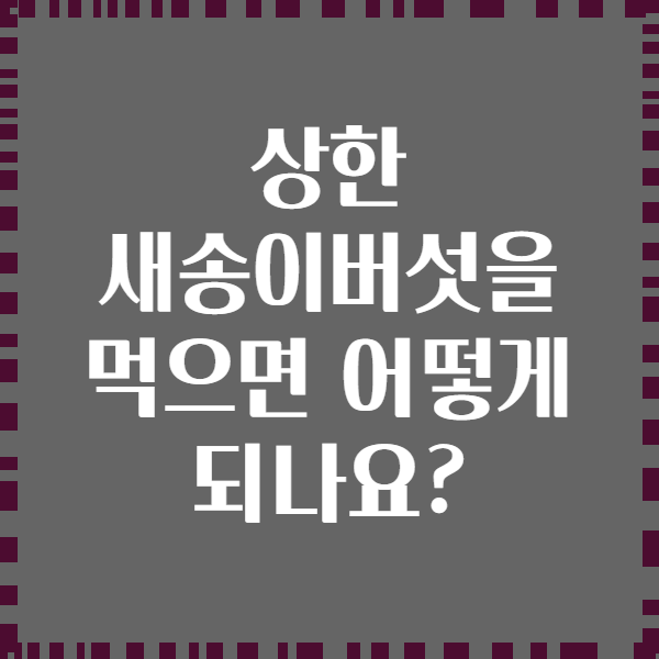 상한 새송이버섯을 먹으면 어떻게 되나요?