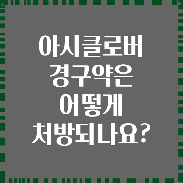 아시클로버 경구약은 어떻게 처방되나요?