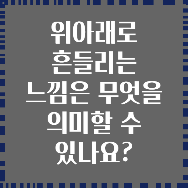 위아래로 흔들리는 느낌은 무엇을 의미할 수 있나요?