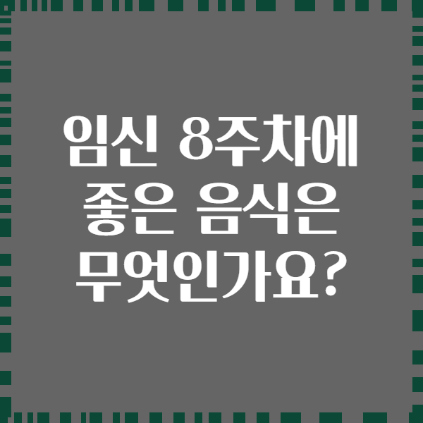임신 8주차에 좋은 음식은 무엇인가요?