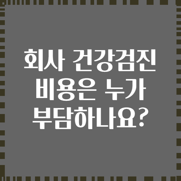 회사 건강검진 비용은 누가 부담하나요?