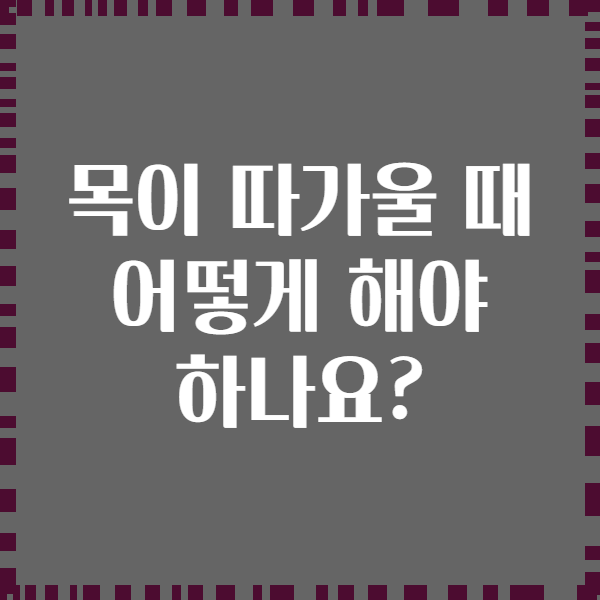 목이 따가울 때 어떻게 해야 하나요?