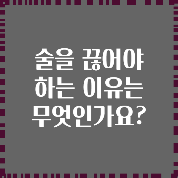 술을 끊어야 하는 이유는 무엇인가요?