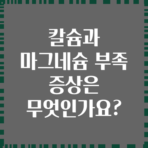 칼슘과 마그네슘 부족 증상은 무엇인가요?