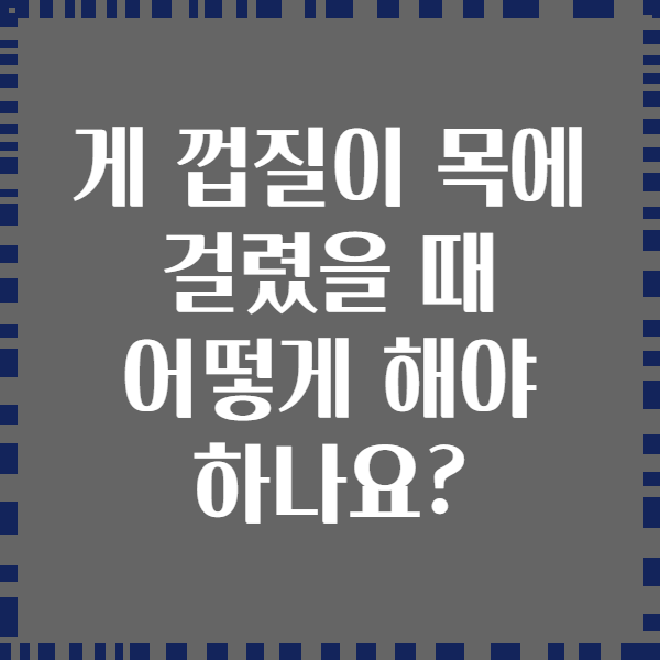 게 껍질이 목에 걸렸을 때 어떻게 해야 하나요?