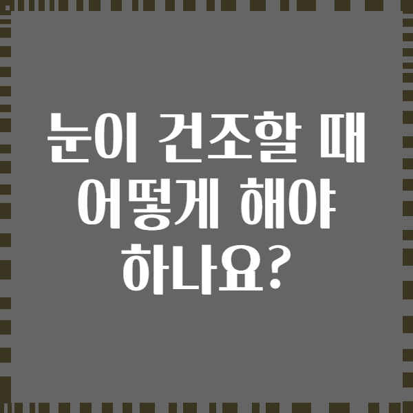 눈이 건조할 때 어떻게 해야 하나요?