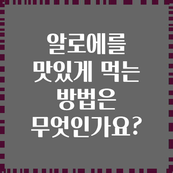 알로에를 맛있게 먹는 방법은 무엇인가요?