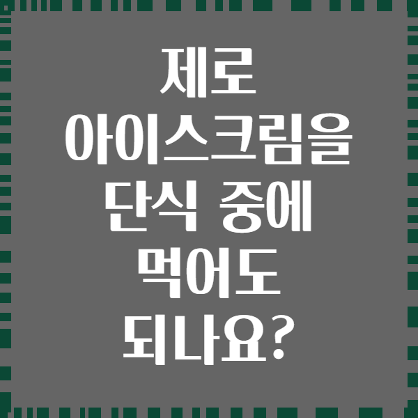 제로 아이스크림을 단식 중에 먹어도 되나요?