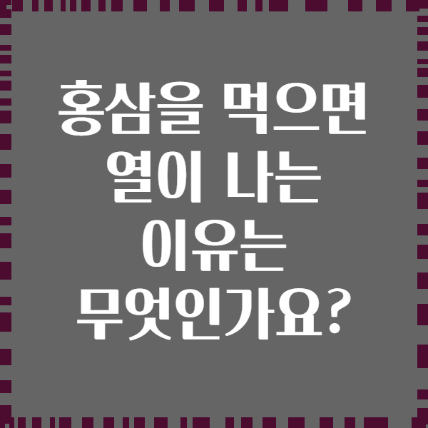 홍삼을 먹으면 열이 나는 이유는 무엇인가요?