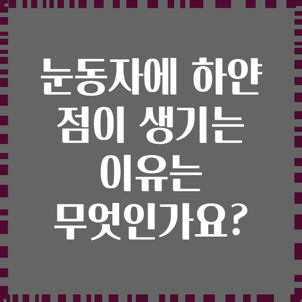 눈동자에 하얀 점이 생기는 이유는 무엇인가요?