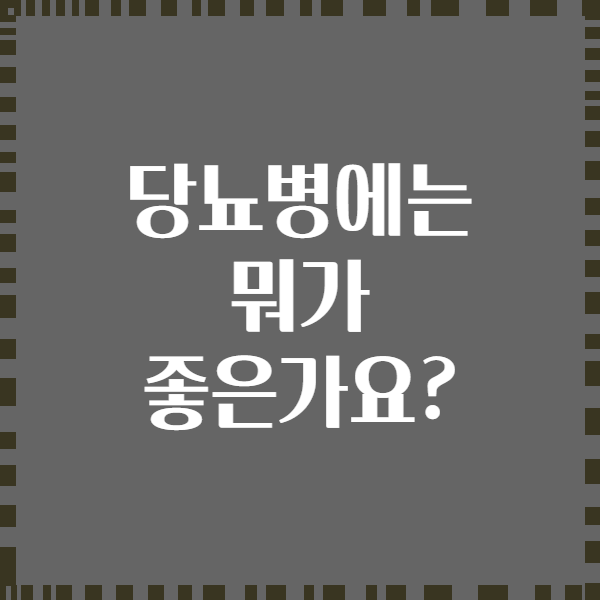 당뇨병에는 뭐가 좋은가요?