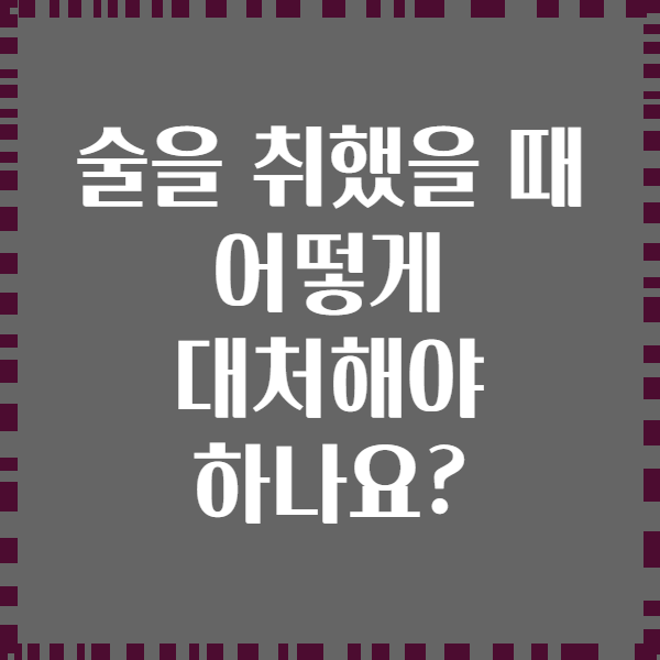 술을 취했을 때 어떻게 대처해야 하나요?