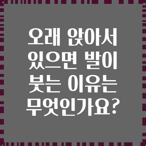 오래 앉아서 있으면 발이 붓는 이유는 무엇인가요?