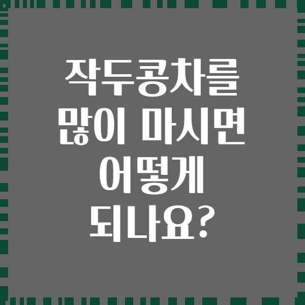 작두콩차를 많이 마시면 어떻게 되나요?